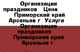 Организации праздников › Цена ­ 2 500 - Приморский край, Арсеньев г. Услуги » Организация праздников   . Приморский край,Арсеньев г.